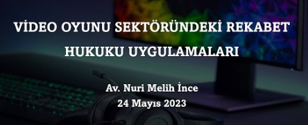 Konferans – Av. Nuri Melih İnce: “Video Oyunu Sektöründeki Rekabet Hukuku Uygulamaları” (24.05.2023)